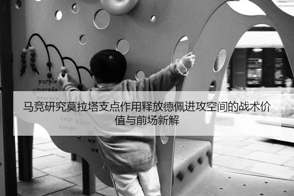 马竞研究莫拉塔支点作用释放德佩进攻空间的战术价值与前场新解