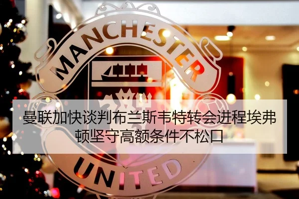 曼联加快谈判布兰斯韦特转会进程埃弗顿坚守高额条件不松口