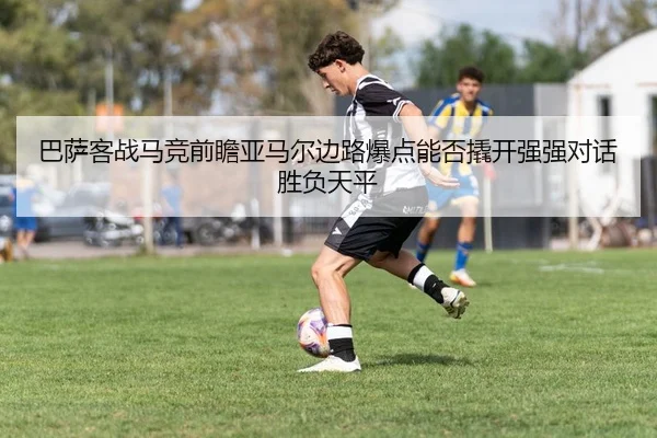 巴萨客战马竞前瞻亚马尔边路爆点能否撬开强强对话胜负天平