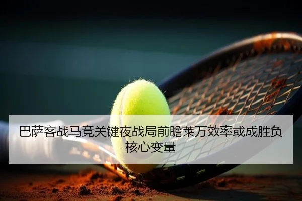 巴萨客战马竞关键夜战局前瞻莱万效率或成胜负核心变量