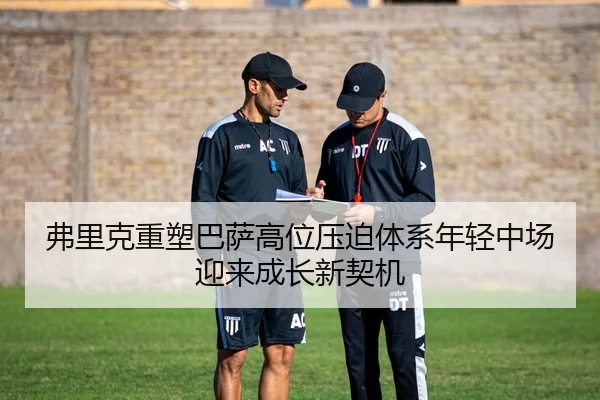弗里克重塑巴萨高位压迫体系年轻中场迎来成长新契机