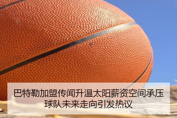 巴特勒加盟传闻升温太阳薪资空间承压球队未来走向引发热议