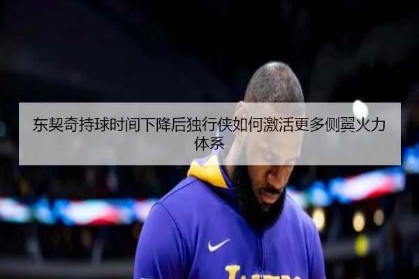 东契奇持球时间下降后独行侠如何激活更多侧翼火力体系