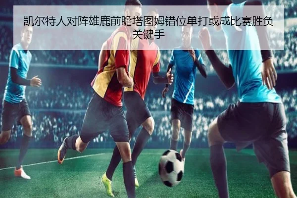凯尔特人对阵雄鹿前瞻塔图姆错位单打或成比赛胜负关键手