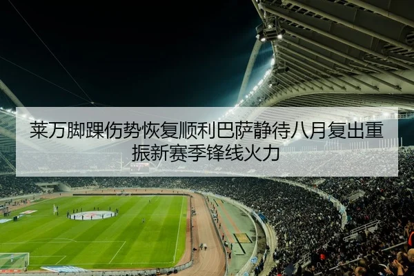 莱万脚踝伤势恢复顺利巴萨静待八月复出重振新赛季锋线火力